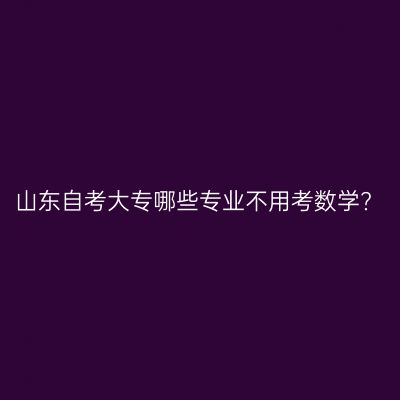 山东自考大专哪些专业不用考数学?