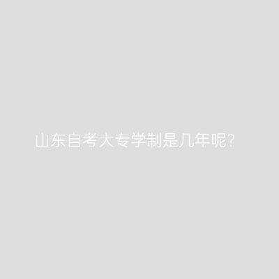 山东自考大专学制是几年呢?