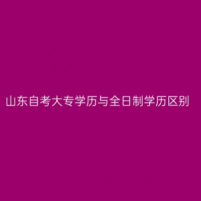 山东自考大专学历与全日制学历区别