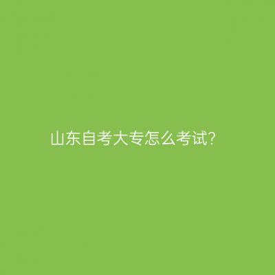 山东自考大专怎么考试?