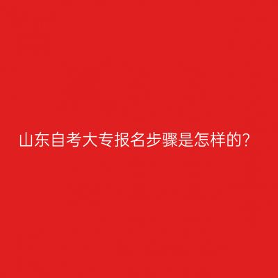 山东自考大专报名步骤是怎样的?