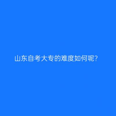 山东自考大专的难度如何呢?