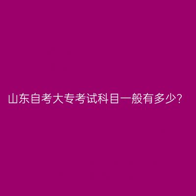 山东自考大专考试科目一般有多少?