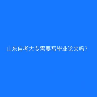 山东自考大专需要写毕业论文吗?
