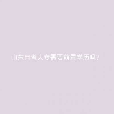 山东自考大专需要前置学历吗?