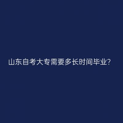 山东自考大专需要多长时间毕业?