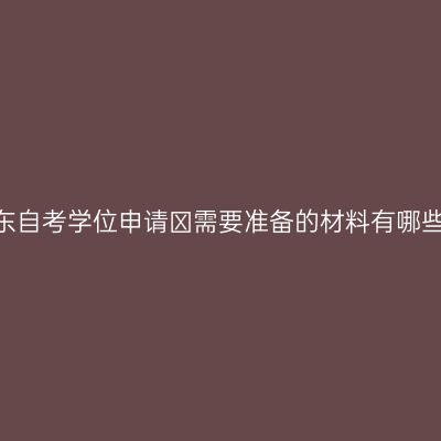 山东自考学位申请​需要准备的材料有哪些?