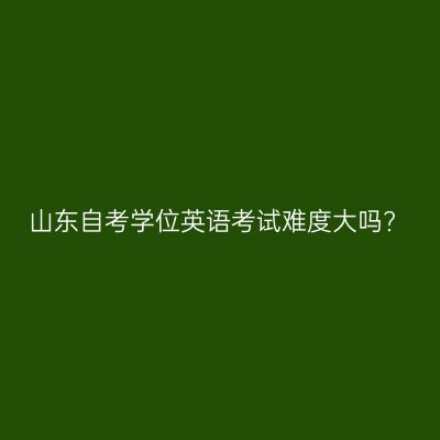 山东自考学位英语考试难度大吗?