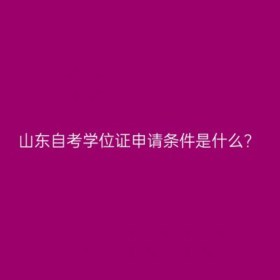 山东自考学位证申请条件是什么?