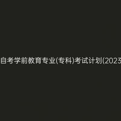 山东自考学前教育专业(专科)考试计划(2023版)
