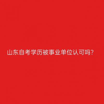 山东自考学历被事业单位认可吗?