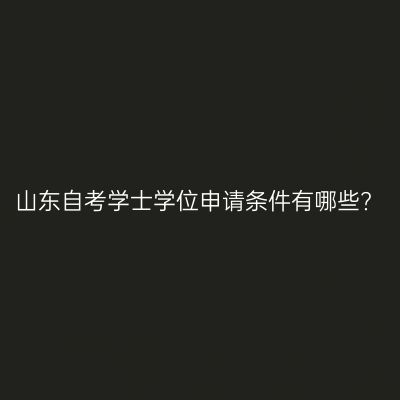 山东自考学士学位申请条件有哪些?