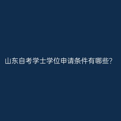 山东自考学士学位申请条件有哪些？