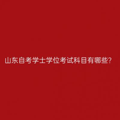 山东自考学士学位考试科目有哪些?