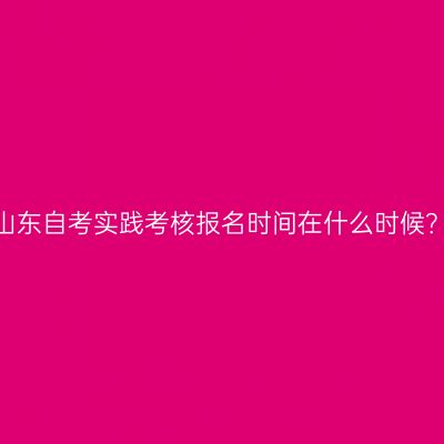 山东自考实践考核报名时间在什么时候？