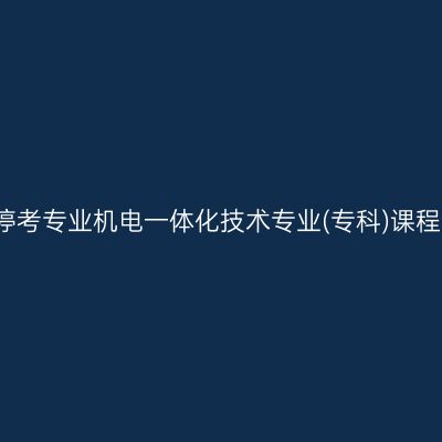 山东自考山东自考停考专业机电一体化技术专业(专科)课程设置表（2023版）