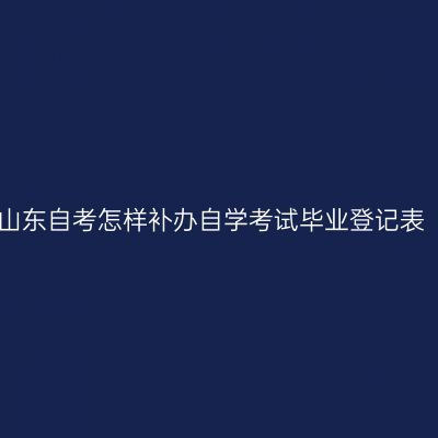 山东自考怎样补办自学考试毕业登记表