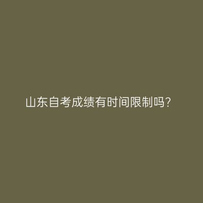 山东自考成绩有时间限制吗?