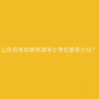 山东自考成绩申请学士学位要多少分?