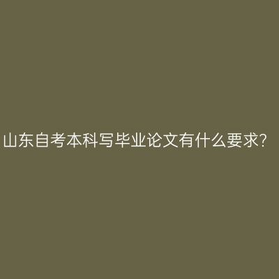 山东自考本科写毕业论文有什么要求?