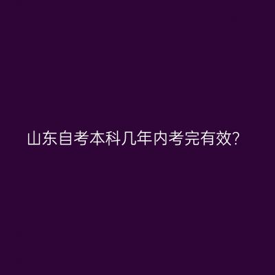 山东自考本科几年内考完有效?