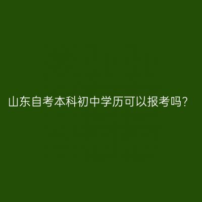 山东自考本科初中学历可以报考吗?
