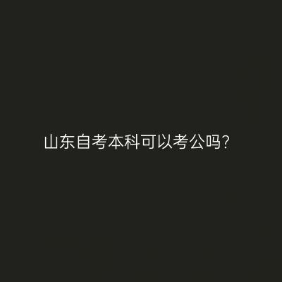 山东自考本科可以考公吗?