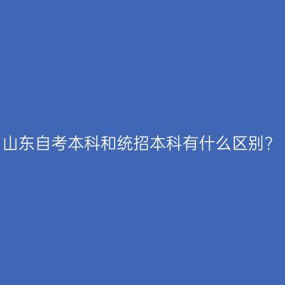 山东自考本科和统招本科有什么区别?