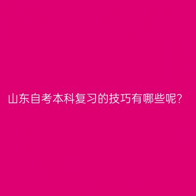 山东自考本科复习的技巧有哪些呢?