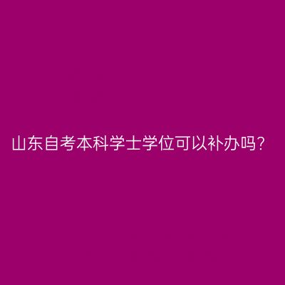 山东自考本科学士学位可以补办吗?