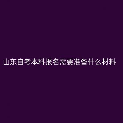山东自考本科报名需要准备什么材料