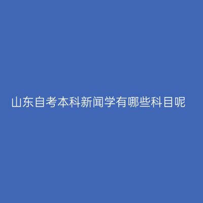 山东自考本科新闻学有哪些科目呢