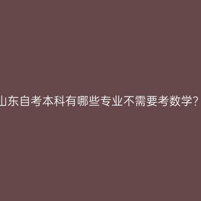 山东自考本科有哪些专业不需要考数学?