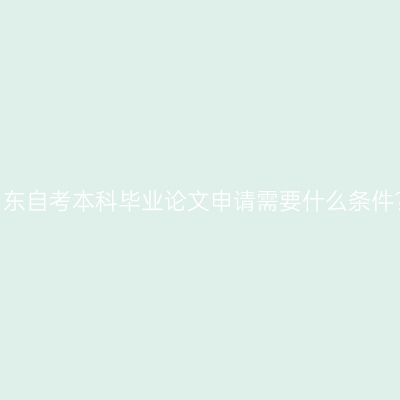 山东自考本科毕业论文申请需要什么条件?