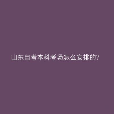 山东自考本科考场怎么安排的?