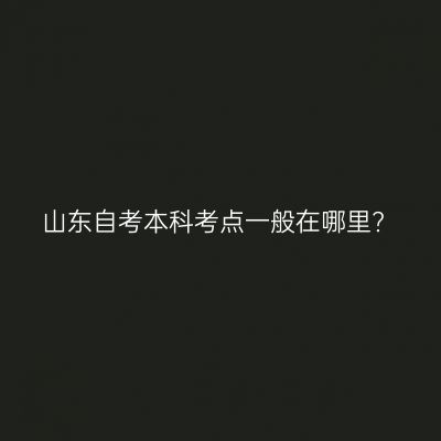 山东自考本科考点一般在哪里?