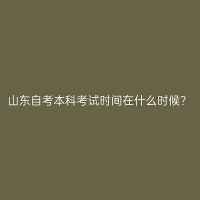 山东自考本科考试时间在什么时候?