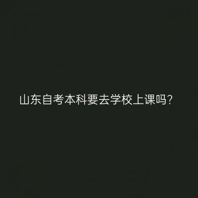 山东自考本科要去学校上课吗?