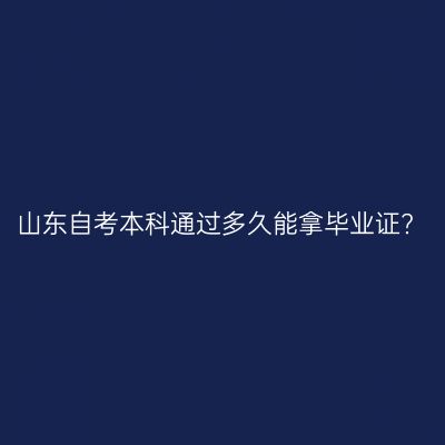山东自考本科通过多久能拿毕业证?