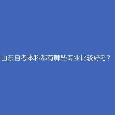 山东自考本科都有哪些专业比较好考?