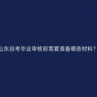 山东自考毕业审核前需要准备哪些材料?
