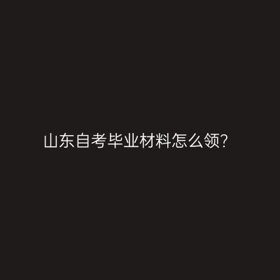 山东自考毕业材料怎么领?