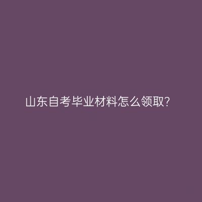 山东自考毕业材料怎么领取？