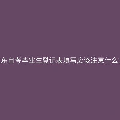 山东自考毕业生登记表填写应该注意什么?