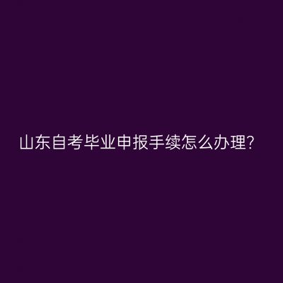 山东自考毕业申报手续怎么办理？