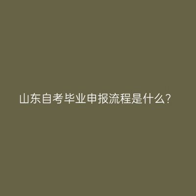 山东自考毕业申报流程是什么?