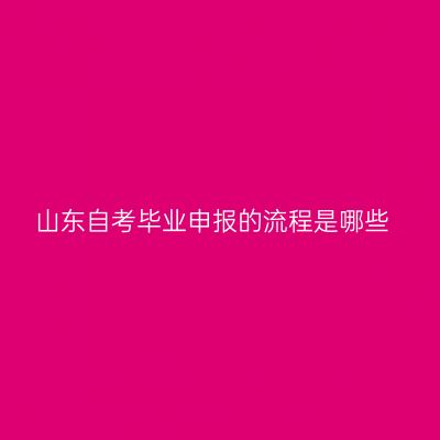 山东自考毕业申报的流程是哪些