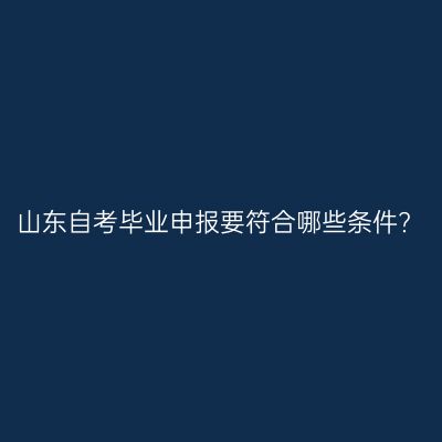 山东自考毕业申报要符合哪些条件?