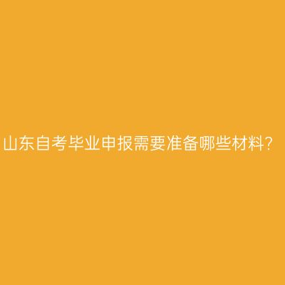 山东自考毕业申报需要准备哪些材料?