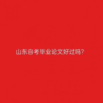 山东自考毕业论文好过吗?